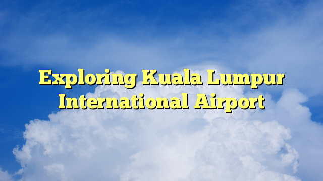 Exploring Kuala Lumpur International Airport - Aerofleets